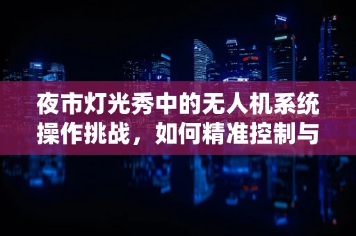夜市灯光秀中的无人机系统操作挑战，如何精准控制与安全保障？