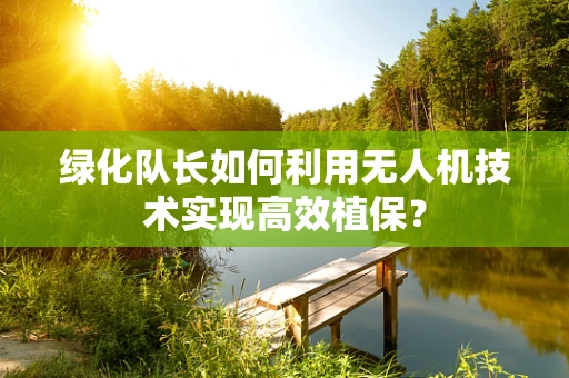 绿化队长如何利用无人机技术实现高效植保？