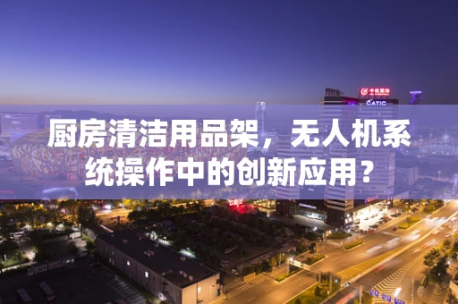 厨房清洁用品架，无人机系统操作中的创新应用？