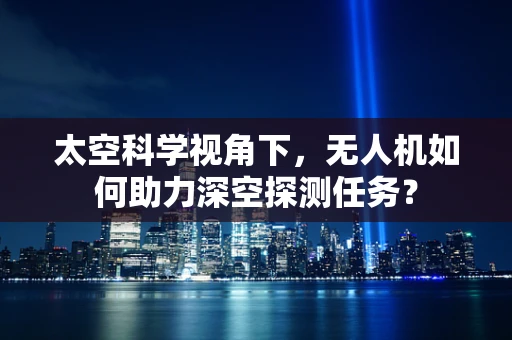 太空科学视角下，无人机如何助力深空探测任务？