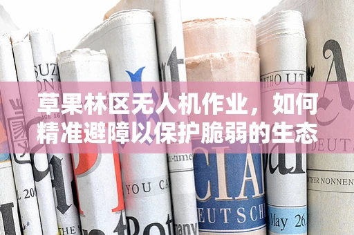 草果林区无人机作业，如何精准避障以保护脆弱的生态环境？