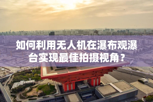 如何利用无人机在瀑布观瀑台实现最佳拍摄视角？