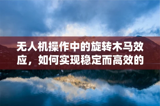 无人机操作中的旋转木马效应，如何实现稳定而高效的360度环绕飞行？