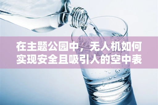 在主题公园中，无人机如何实现安全且吸引人的空中表演？