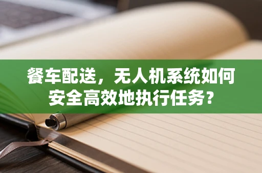 餐车配送，无人机系统如何安全高效地执行任务？