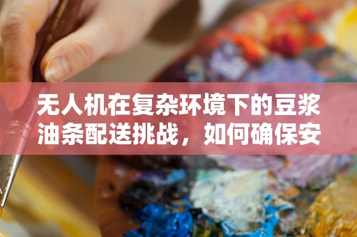 无人机在复杂环境下的豆浆油条配送挑战，如何确保安全与效率？