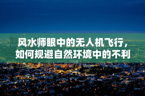 风水师眼中的无人机飞行，如何规避自然环境中的不利因素？