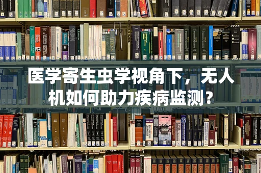 医学寄生虫学视角下，无人机如何助力疾病监测？