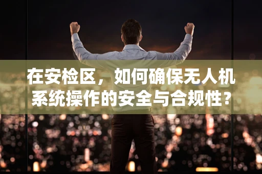 在安检区，如何确保无人机系统操作的安全与合规性？
