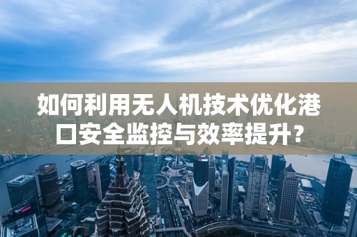 如何利用无人机技术优化港口安全监控与效率提升？