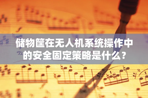 储物筐在无人机系统操作中的安全固定策略是什么？