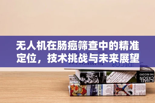 无人机在肠癌筛查中的精准定位，技术挑战与未来展望