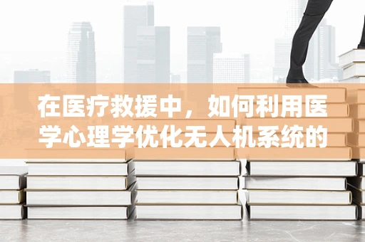 在医疗救援中，如何利用医学心理学优化无人机系统的操作员心理状态？