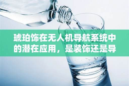 琥珀饰在无人机导航系统中的潜在应用，是装饰还是导航的革新？
