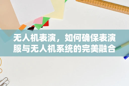 无人机表演，如何确保表演服与无人机系统的完美融合？