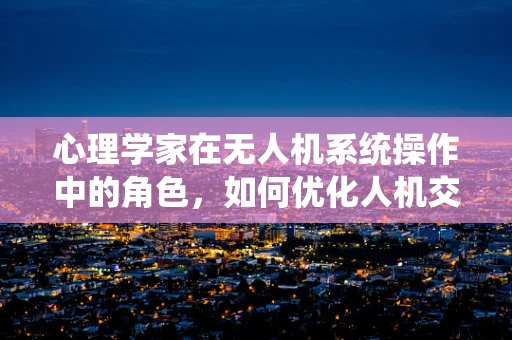 心理学家在无人机系统操作中的角色，如何优化人机交互体验？