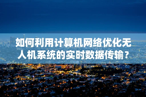 如何利用计算机网络优化无人机系统的实时数据传输？