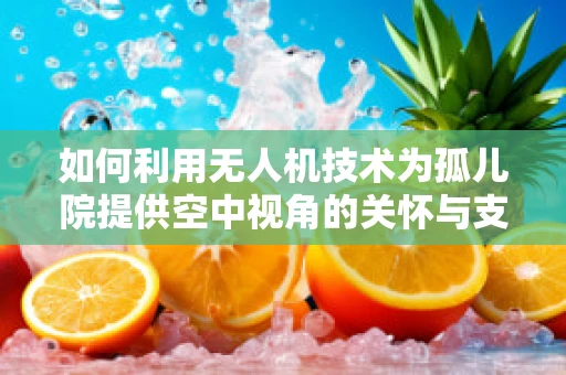 如何利用无人机技术为孤儿院提供空中视角的关怀与支持？