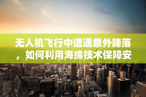 无人机飞行中遭遇意外降落，如何利用海绵技术保障安全？