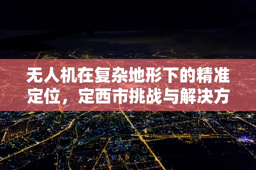 无人机在复杂地形下的精准定位，定西市挑战与解决方案