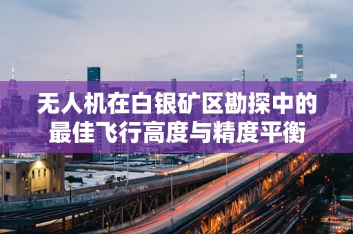 无人机在白银矿区勘探中的最佳飞行高度与精度平衡