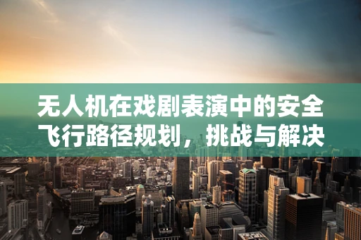 无人机在戏剧表演中的安全飞行路径规划，挑战与解决方案