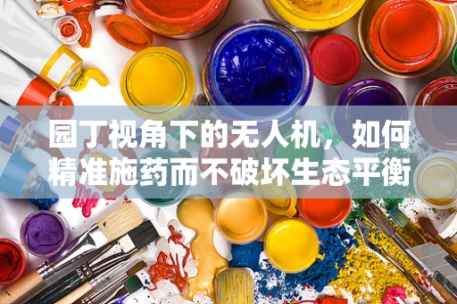园丁视角下的无人机，如何精准施药而不破坏生态平衡？