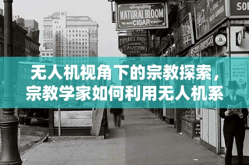 无人机视角下的宗教探索，宗教学家如何利用无人机系统进行田野调查？