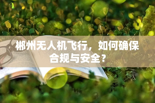 郴州无人机飞行，如何确保合规与安全？