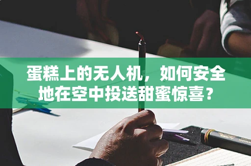 蛋糕上的无人机，如何安全地在空中投送甜蜜惊喜？