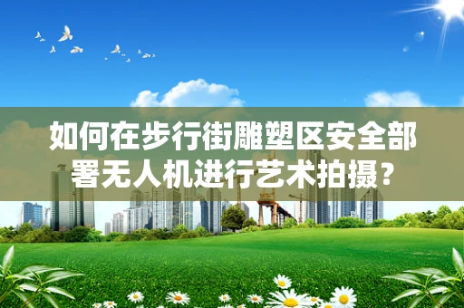 如何在步行街雕塑区安全部署无人机进行艺术拍摄？