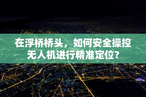 在浮桥桥头，如何安全操控无人机进行精准定位？