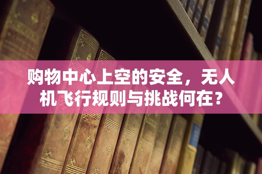 购物中心上空的安全，无人机飞行规则与挑战何在？