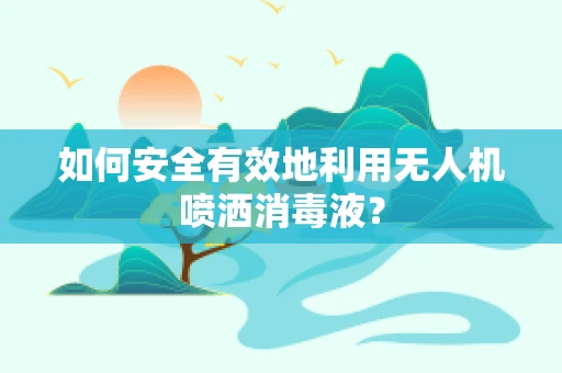 如何安全有效地利用无人机喷洒消毒液？