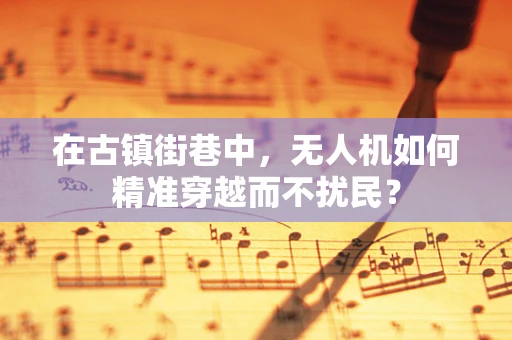在古镇街巷中，无人机如何精准穿越而不扰民？