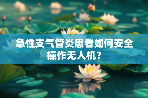 急性支气管炎患者如何安全操作无人机？