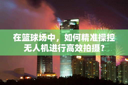 在篮球场中，如何精准操控无人机进行高效拍摄？