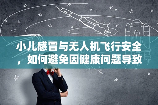 小儿感冒与无人机飞行安全，如何避免因健康问题导致的操作失误？