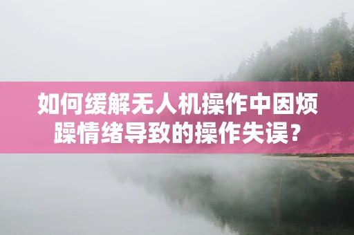 如何缓解无人机操作中因烦躁情绪导致的操作失误？