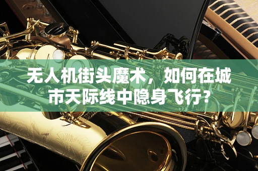 无人机街头魔术，如何在城市天际线中隐身飞行？