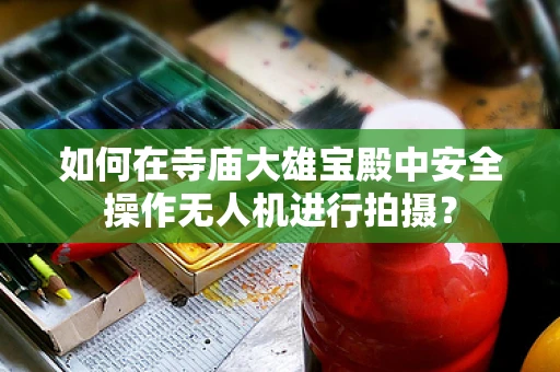 如何在寺庙大雄宝殿中安全操作无人机进行拍摄？