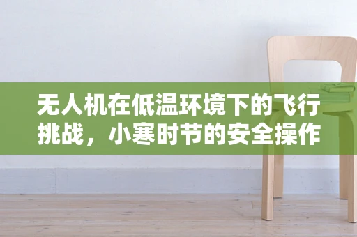 无人机在低温环境下的飞行挑战，小寒时节的安全操作策略