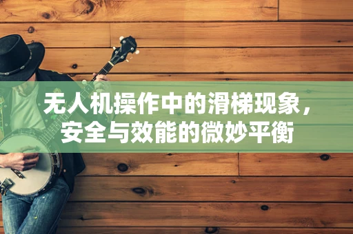 无人机操作中的滑梯现象，安全与效能的微妙平衡