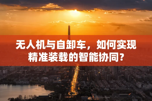 无人机与自卸车，如何实现精准装载的智能协同？