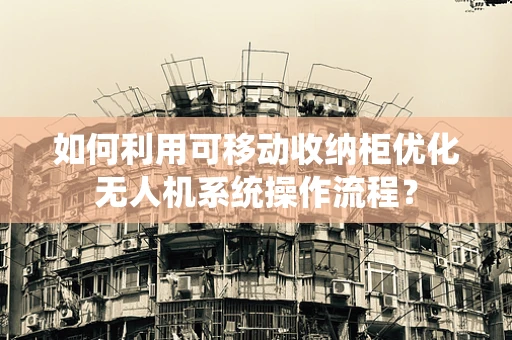 如何利用可移动收纳柜优化无人机系统操作流程？