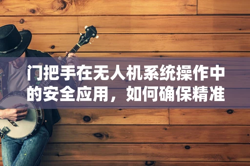 门把手在无人机系统操作中的安全应用，如何确保精准对接？