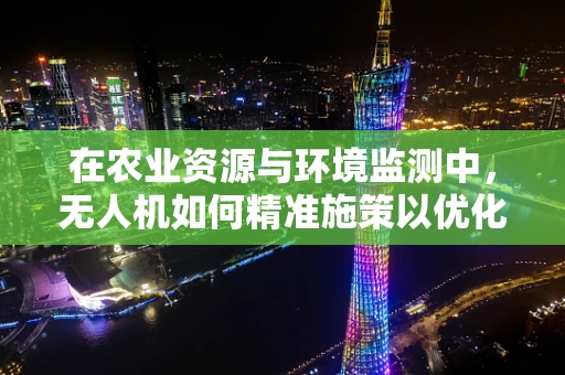 在农业资源与环境监测中，无人机如何精准施策以优化资源利用？