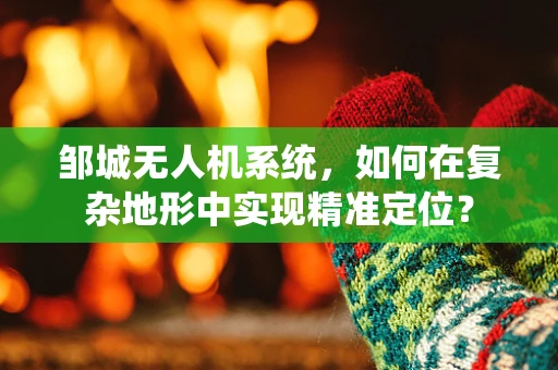 邹城无人机系统，如何在复杂地形中实现精准定位？