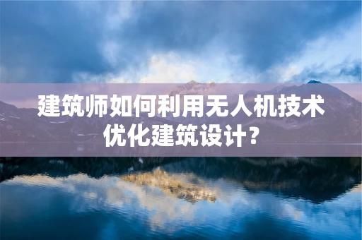 建筑师如何利用无人机技术优化建筑设计？