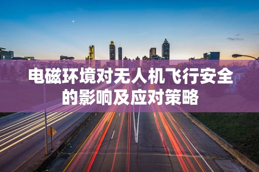 电磁环境对无人机飞行安全的影响及应对策略